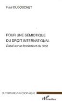 Couverture du livre « Pour une sémiotique du droit international : essai sur le fondement du droit » de Paul Dubouchet aux éditions L'harmattan