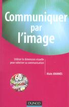 Couverture du livre « Communiquer Par L'Image ; Utiliser La Dimension Visuelle Pour Valoriser Sa Communication » de Alain Joannes aux éditions Dunod