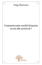 Couverture du livre « Comment notre société française en est-elle arrivée là ? » de Serge Bienvenu aux éditions Edilivre