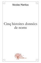 Couverture du livre « Cinq histoires données de noms » de Nicolas Manlius aux éditions Edilivre
