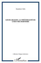 Couverture du livre « Louis aragon, la theatralite de l'oeuvre derniere » de Marjolaine Vallin aux éditions L'harmattan