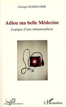 Couverture du livre « Adieu ma belle médecine ; logique d'une métamorphose » de Georges Duboucher aux éditions L'harmattan
