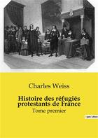 Couverture du livre « Histoire des réfugiés protestants de France : Tome premier » de Weiss Charles aux éditions Shs Editions