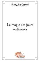 Couverture du livre « La magie des jours ordinaires » de Francoise Caserti aux éditions Edilivre