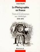 Couverture du livre « La photographie en France ; textes et controverses, une anthologie 1816-1871 » de Andre Rouille aux éditions Macula