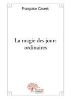 Couverture du livre « La magie des jours ordinaires » de Francoise Caserti aux éditions Editions Edilivre