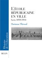 Couverture du livre « L'ecole republicaine en ville - lyon, 1870-1914 » de Marianne Thivend aux éditions Belin