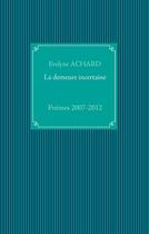 Couverture du livre « La demeure incertaine ; poèmes 2007-2012 » de Evelyne Achard aux éditions Books On Demand