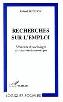 Couverture du livre « Recherches sur l'emploi ; éléments de sociologie de l'activité économique » de Roland Guillon aux éditions Editions L'harmattan