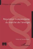 Couverture du livre « Régulation indépendante du marché de l'énergie » de Philippe De Ladoucette aux éditions L'harmattan
