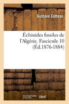 Couverture du livre « Échinides fossiles de l'Algérie. Fascicule 10 (Éd.1876-1884) » de Cotteau Gustave aux éditions Hachette Bnf