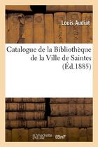 Couverture du livre « Catalogue de la Bibliothèque de la Ville de Saintes (Éd.1885) » de Louis Audiat aux éditions Hachette Bnf