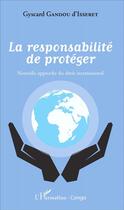 Couverture du livre « La responsabilité de protéger ; nouvelle approche du droit international » de Gyscard Gandou D'Isseret aux éditions L'harmattan