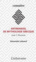 Couverture du livre « Antimanuel de mythologie grecque. livre 1 ; raconter » de Alexandre Leboeuf aux éditions Instant Meme