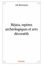Couverture du livre « Béjaia, repères archéologiques et arts décoratifs » de Ali Bettoutia aux éditions Edilivre