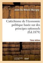 Couverture du livre « Catechisme de l'economie politique basee sur des principes rationnels 7e edition » de Du Mesnil-Marigny J. aux éditions Hachette Bnf