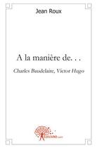 Couverture du livre « A la maniere de. . . - charles baudelaire, victor hugo » de Jean Roux aux éditions Edilivre