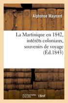 Couverture du livre « La martinique en 1842, interets coloniaux, souvenirs de voyage, (ed.1843) » de Maynard Alphonse aux éditions Hachette Bnf