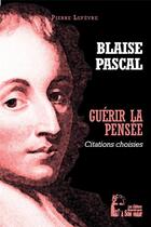 Couverture du livre « Guérir la pensée : Blaise Pascal ; pensées choisies » de Le Fevre Pierre aux éditions R.a. Image