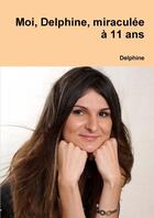 Couverture du livre « Moi, delphine, miraculee a 11 ans » de Delphine aux éditions Lulu