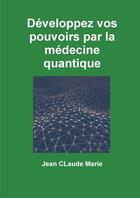 Couverture du livre « Developpez vos pouvoirs par la médecine quantique » de Jean-Claude Marie aux éditions Lulu