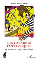 Couverture du livre « Les cabarets fantastiques : du boulevard de Clichy à la Belle Epoque » de Marie-Christine Matray aux éditions L'harmattan