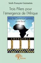 Couverture du livre « Trois piliers pour l'émergence de l'Afrique ; avec le Cameroun comme point focal » de Francois Guimatsia Sa'Ah aux éditions Edilivre