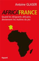 Couverture du livre « AfricaFrance ; quand les dirigeants africains deviennent les maîtres du jeu » de Antoine Glaser aux éditions Fayard