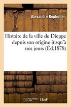 Couverture du livre « Histoire de la ville de dieppe depuis son origine jusqu'a nos jours » de Bouteiller aux éditions Hachette Bnf