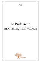 Couverture du livre « Le professeur, mon mari, mon violeur » de Ava aux éditions Edilivre
