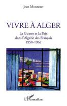 Couverture du livre « Vivre à Alger ; la guerre et la paix dans l'Algérie des Français 1958-1962 » de Jean Monneret aux éditions Editions L'harmattan