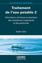 Couverture du livre « Traitement de l'eau potable 2 : élimination chimique et physique des substances organiques et des particules » de Kader Gaid aux éditions Iste