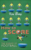 Couverture du livre « HOW TO SCORE - SCIENCE AND THE BEAUTIFUL GAME » de Ken Bray aux éditions Granta Books