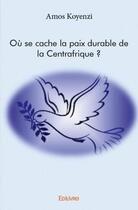 Couverture du livre « Où se cache la paix durable de la Centrafrique ? » de Amos Koyenzi aux éditions Edilivre