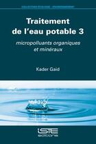 Couverture du livre « Traitement de l'eau potable 3 : micropolluants organiques et minéraux » de Kader Gaid aux éditions Iste