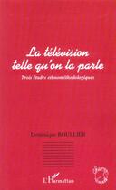 Couverture du livre « La television telle qu'on la parle - trois etudes ethnomethodologiques » de Dominique Boullier aux éditions L'harmattan