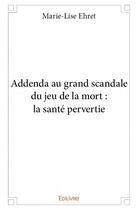 Couverture du livre « Addenda au grand scandale du jeu de la mort ; la santé pervertie » de Marie-Lise Ehret aux éditions Edilivre