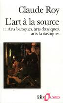 Couverture du livre « L'art à la source t.2 : arts baroques, arts classiques, arts fantastiques » de Claude Roy aux éditions Folio
