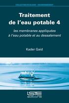 Couverture du livre « Traitement de l'eau potable 4 : les membranes appliquées à l'eau potable et au dessalement » de Kader Gaid aux éditions Iste