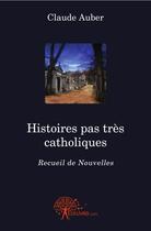Couverture du livre « Histoires pas tres catholiques - recueil de nouvelles » de Claude Auber aux éditions Edilivre