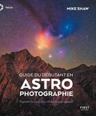 Couverture du livre « Guide du débutant en astrophotographie : Capturer l'univers avec n'importe quel appareil » de Mike Shaw aux éditions First