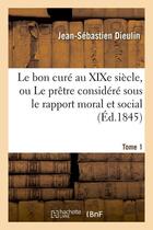 Couverture du livre « Le bon cure au xixe siecle, ou le pretre considere sous le rapport moral et social. tome 1 (ed.1845) » de Dieulin J-S. aux éditions Hachette Bnf