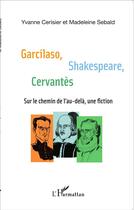Couverture du livre « Garcilaso, Shakespeare, Cervantes; sur le chemin de l'au-delà, une fiction » de Madeleine Sebald et Yvanne Cerisier aux éditions L'harmattan