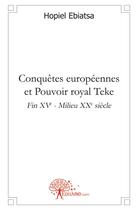 Couverture du livre « Conquêtes européennes et pouvoir royal Teke ; fin XVe - milieu XXe siècle » de Hopiel Ebiatsa aux éditions Edilivre