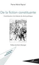 Couverture du livre « De la fiction constituante ; contribution à la théorie du droit politique » de Pierre-Marie Raynal aux éditions L'harmattan