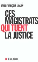 Couverture du livre « Ces Magistrats Qui Tuent La Justice » de Jean-Francois Lacan aux éditions Albin Michel