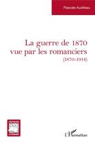 Couverture du livre « La guerre de 1870 vue par les romanciers (1870-1914) » de Pascale Auditeau aux éditions L'harmattan