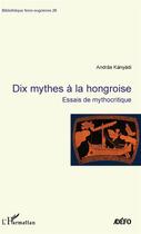 Couverture du livre « Dix mythes à la hongroise ; essais de mythocritique » de Andras Kanyadi aux éditions L'harmattan