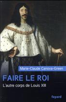 Couverture du livre « Faire le roi ; l'autre corps de Louis XIII » de Marie-Claude Canova-Green aux éditions Fayard