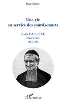 Couverture du livre « Une vie au service des sourds-muets ; Louis Cailleau, frère Louis (1823-1890) » de Jean Cheory aux éditions L'harmattan